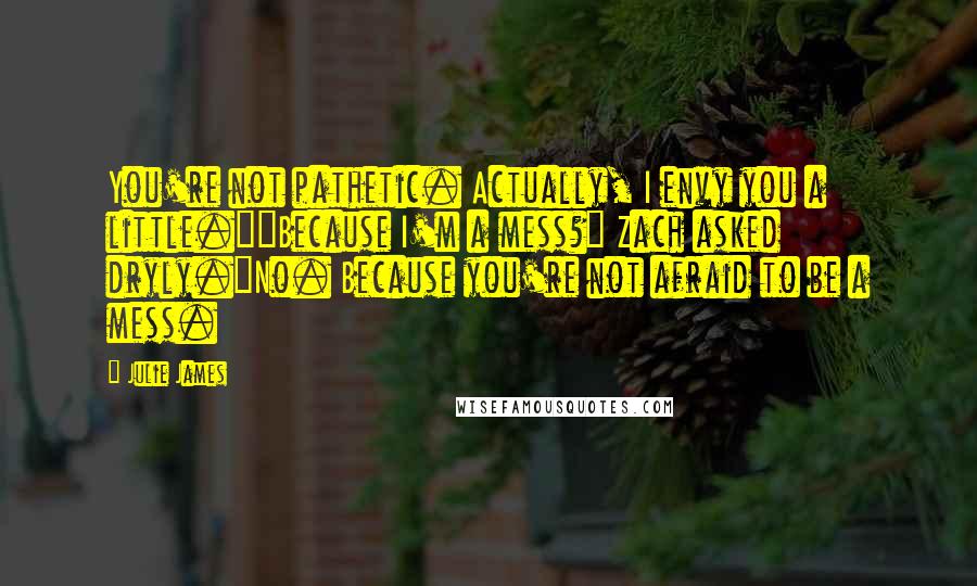 Julie James Quotes: You're not pathetic. Actually, I envy you a little.""Because I'm a mess?" Zach asked dryly."No. Because you're not afraid to be a mess.