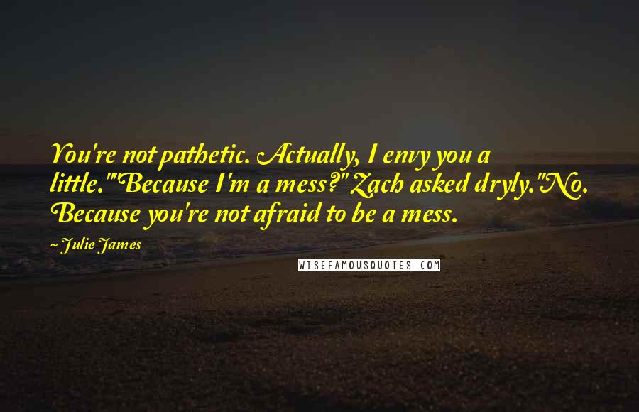 Julie James Quotes: You're not pathetic. Actually, I envy you a little.""Because I'm a mess?" Zach asked dryly."No. Because you're not afraid to be a mess.