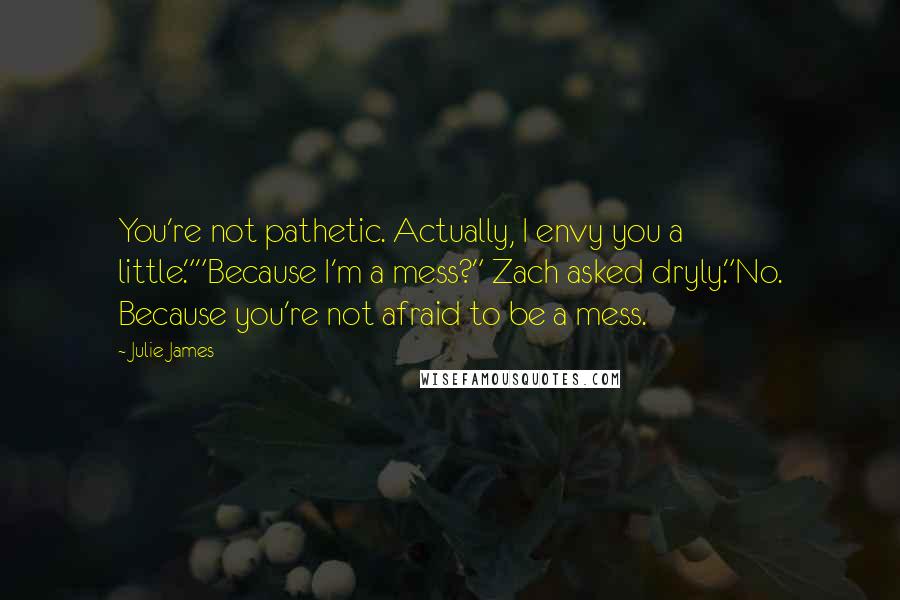 Julie James Quotes: You're not pathetic. Actually, I envy you a little.""Because I'm a mess?" Zach asked dryly."No. Because you're not afraid to be a mess.