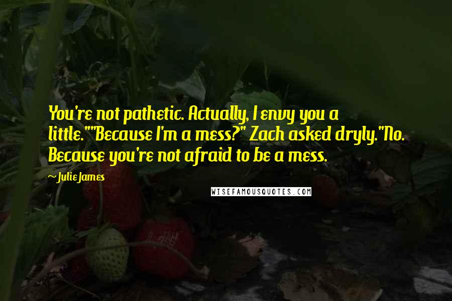 Julie James Quotes: You're not pathetic. Actually, I envy you a little.""Because I'm a mess?" Zach asked dryly."No. Because you're not afraid to be a mess.