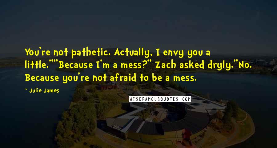 Julie James Quotes: You're not pathetic. Actually, I envy you a little.""Because I'm a mess?" Zach asked dryly."No. Because you're not afraid to be a mess.