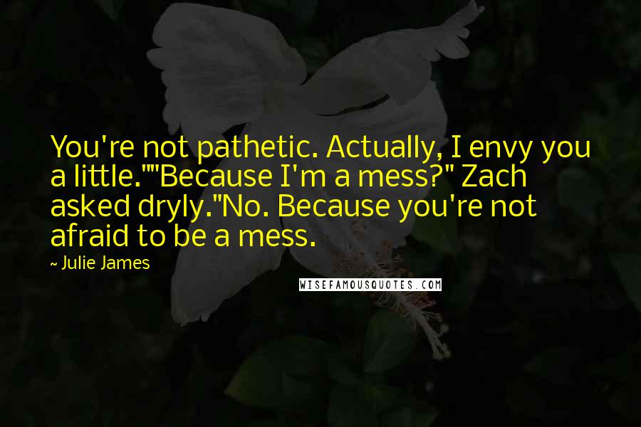 Julie James Quotes: You're not pathetic. Actually, I envy you a little.""Because I'm a mess?" Zach asked dryly."No. Because you're not afraid to be a mess.