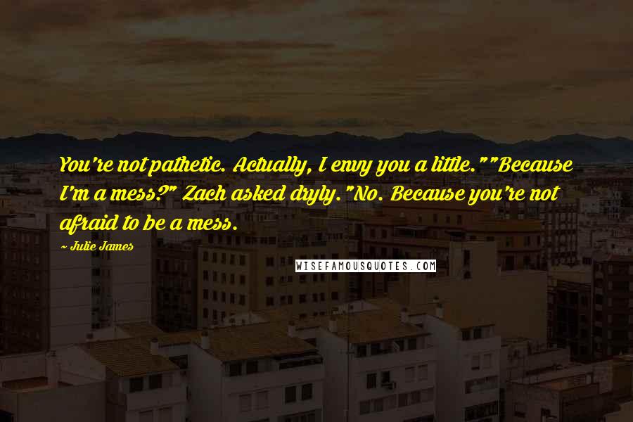 Julie James Quotes: You're not pathetic. Actually, I envy you a little.""Because I'm a mess?" Zach asked dryly."No. Because you're not afraid to be a mess.