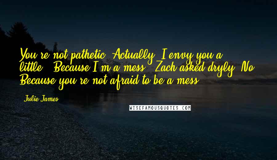 Julie James Quotes: You're not pathetic. Actually, I envy you a little.""Because I'm a mess?" Zach asked dryly."No. Because you're not afraid to be a mess.