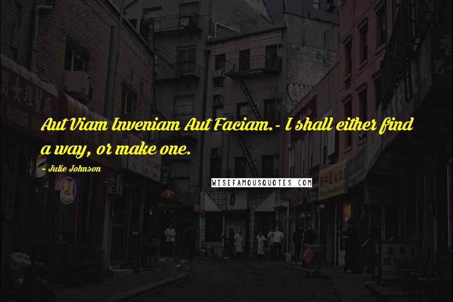 Julie Johnson Quotes: Aut Viam Inveniam Aut Faciam.- I shall either find a way, or make one.