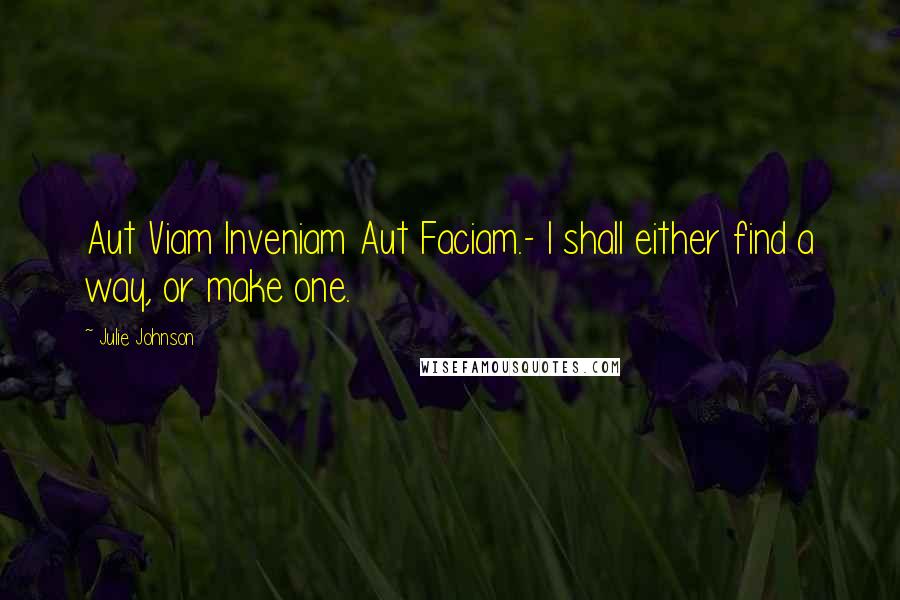 Julie Johnson Quotes: Aut Viam Inveniam Aut Faciam.- I shall either find a way, or make one.