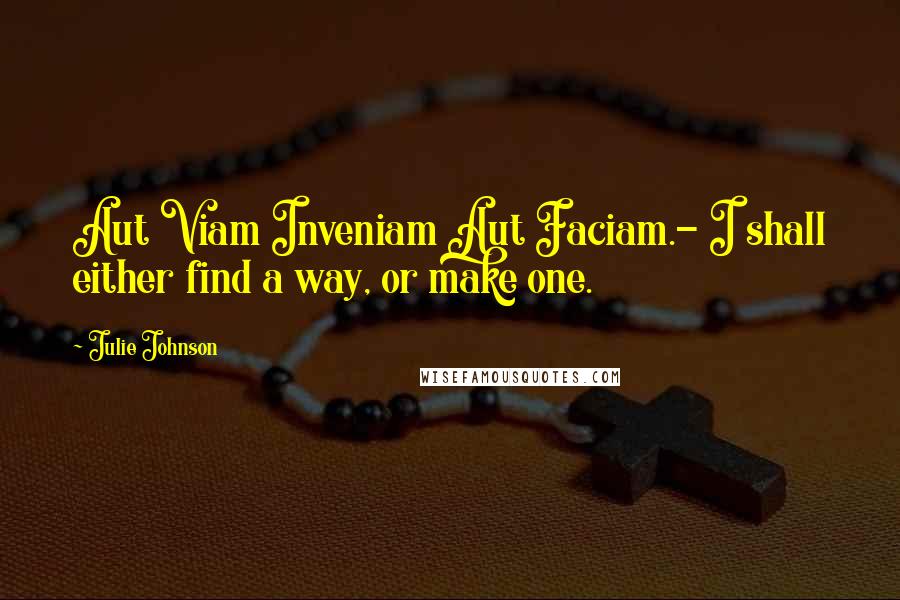 Julie Johnson Quotes: Aut Viam Inveniam Aut Faciam.- I shall either find a way, or make one.