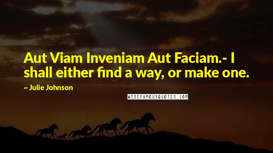 Julie Johnson Quotes: Aut Viam Inveniam Aut Faciam.- I shall either find a way, or make one.