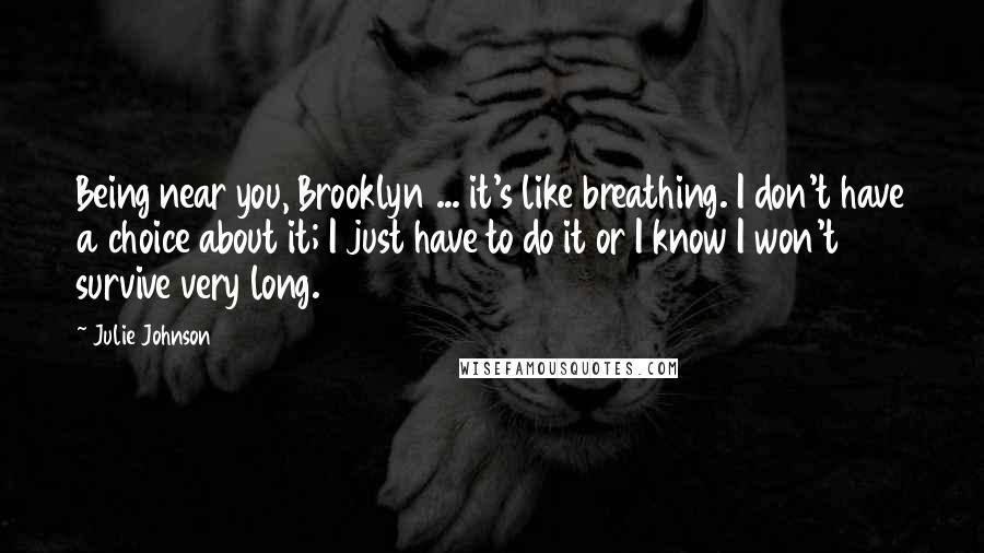 Julie Johnson Quotes: Being near you, Brooklyn ... it's like breathing. I don't have a choice about it; I just have to do it or I know I won't survive very long.