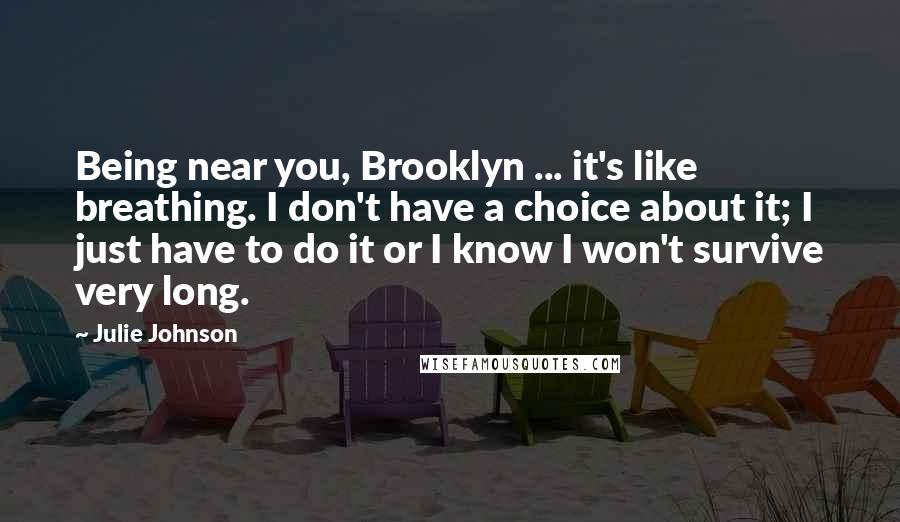 Julie Johnson Quotes: Being near you, Brooklyn ... it's like breathing. I don't have a choice about it; I just have to do it or I know I won't survive very long.