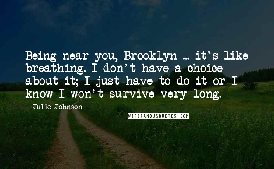 Julie Johnson Quotes: Being near you, Brooklyn ... it's like breathing. I don't have a choice about it; I just have to do it or I know I won't survive very long.