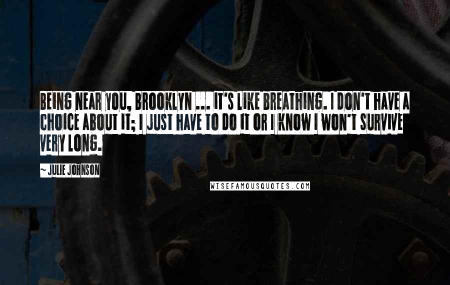 Julie Johnson Quotes: Being near you, Brooklyn ... it's like breathing. I don't have a choice about it; I just have to do it or I know I won't survive very long.