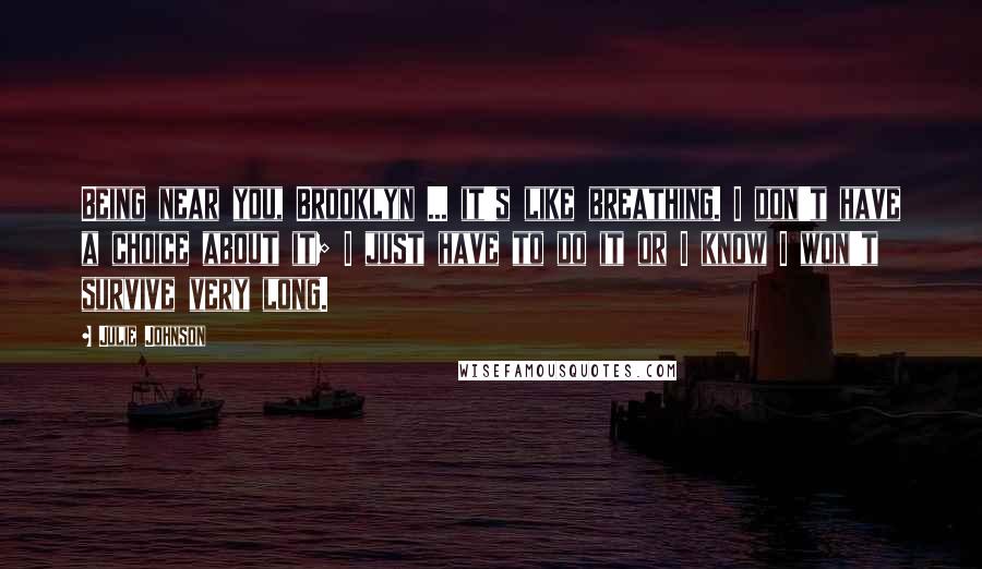 Julie Johnson Quotes: Being near you, Brooklyn ... it's like breathing. I don't have a choice about it; I just have to do it or I know I won't survive very long.