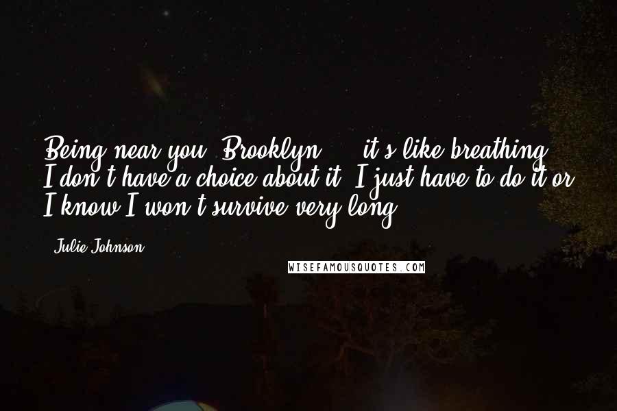 Julie Johnson Quotes: Being near you, Brooklyn ... it's like breathing. I don't have a choice about it; I just have to do it or I know I won't survive very long.