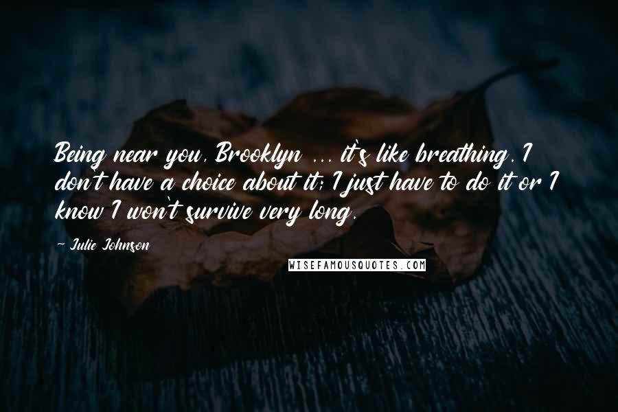 Julie Johnson Quotes: Being near you, Brooklyn ... it's like breathing. I don't have a choice about it; I just have to do it or I know I won't survive very long.