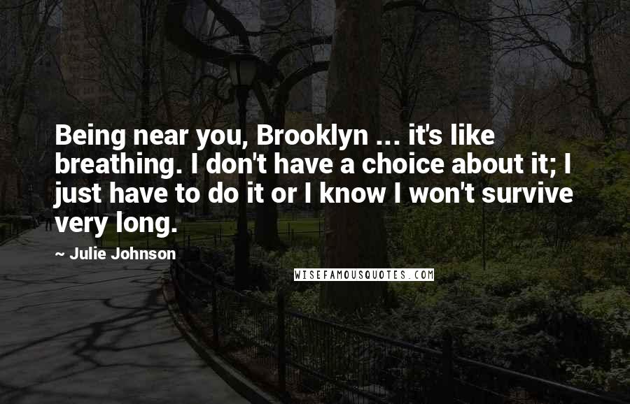Julie Johnson Quotes: Being near you, Brooklyn ... it's like breathing. I don't have a choice about it; I just have to do it or I know I won't survive very long.