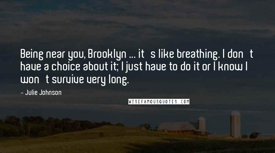 Julie Johnson Quotes: Being near you, Brooklyn ... it's like breathing. I don't have a choice about it; I just have to do it or I know I won't survive very long.