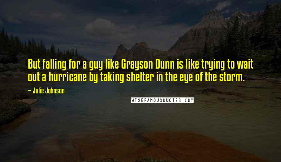 Julie Johnson Quotes: But falling for a guy like Grayson Dunn is like trying to wait out a hurricane by taking shelter in the eye of the storm.