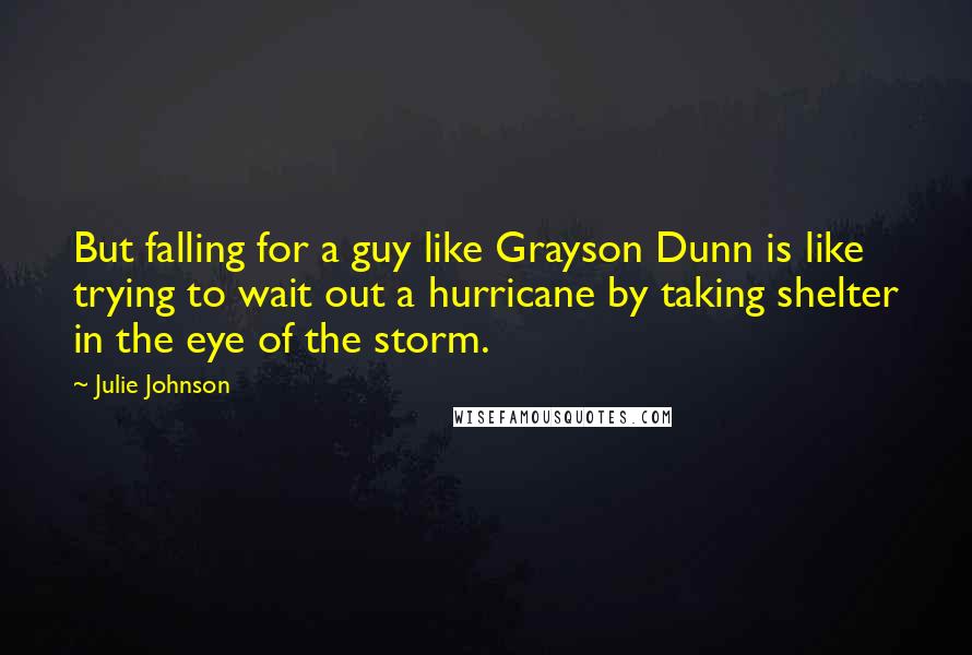 Julie Johnson Quotes: But falling for a guy like Grayson Dunn is like trying to wait out a hurricane by taking shelter in the eye of the storm.