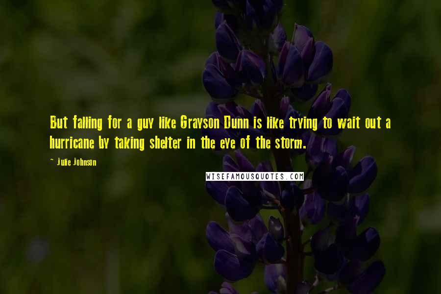 Julie Johnson Quotes: But falling for a guy like Grayson Dunn is like trying to wait out a hurricane by taking shelter in the eye of the storm.