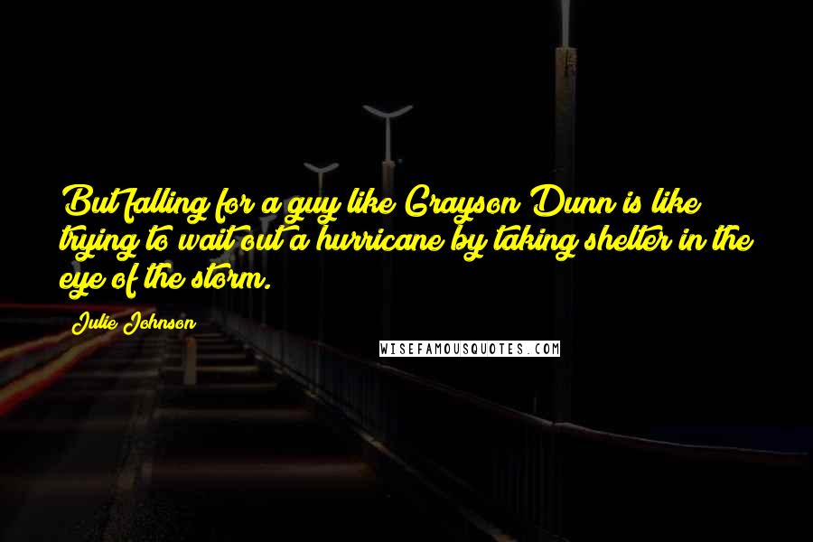 Julie Johnson Quotes: But falling for a guy like Grayson Dunn is like trying to wait out a hurricane by taking shelter in the eye of the storm.