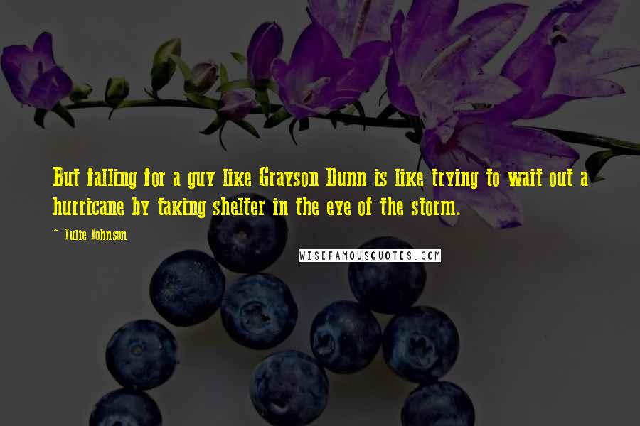 Julie Johnson Quotes: But falling for a guy like Grayson Dunn is like trying to wait out a hurricane by taking shelter in the eye of the storm.
