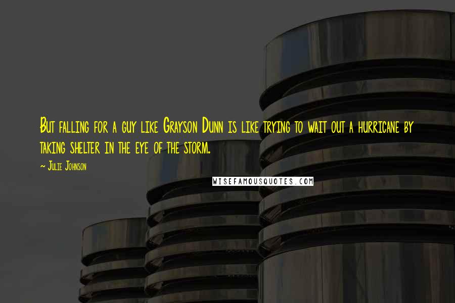 Julie Johnson Quotes: But falling for a guy like Grayson Dunn is like trying to wait out a hurricane by taking shelter in the eye of the storm.