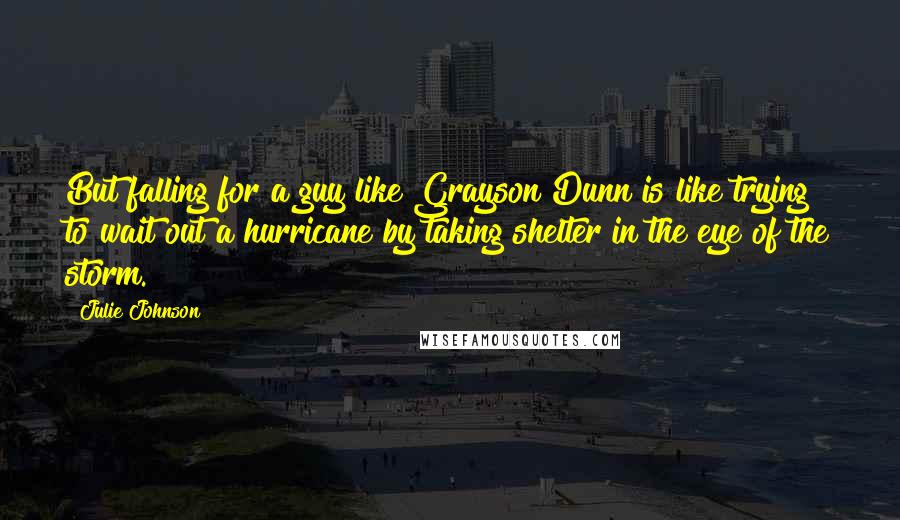 Julie Johnson Quotes: But falling for a guy like Grayson Dunn is like trying to wait out a hurricane by taking shelter in the eye of the storm.