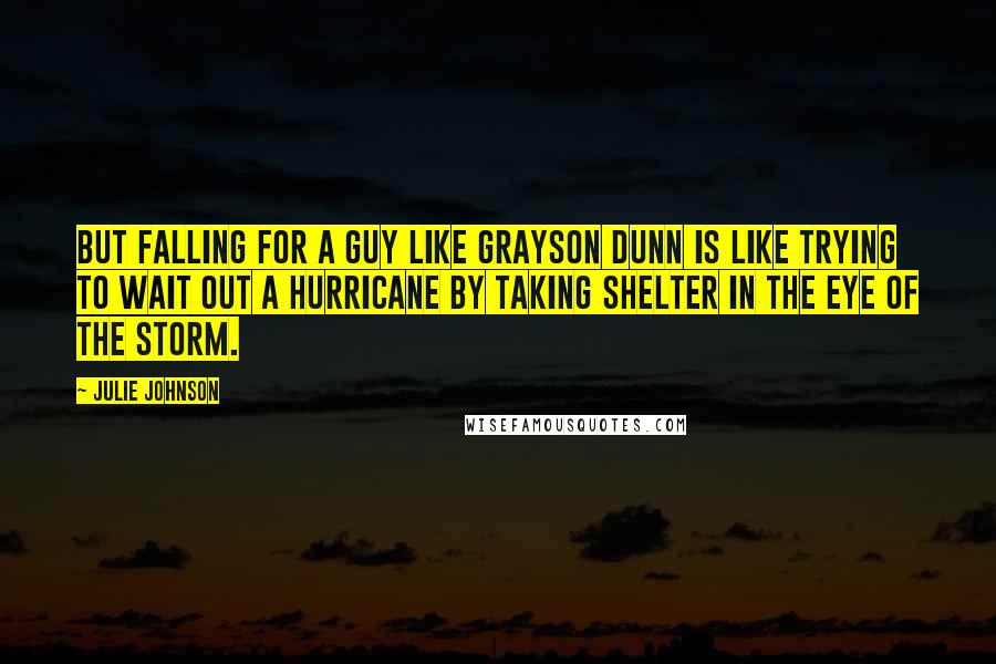 Julie Johnson Quotes: But falling for a guy like Grayson Dunn is like trying to wait out a hurricane by taking shelter in the eye of the storm.