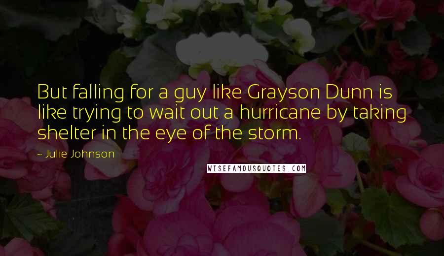 Julie Johnson Quotes: But falling for a guy like Grayson Dunn is like trying to wait out a hurricane by taking shelter in the eye of the storm.