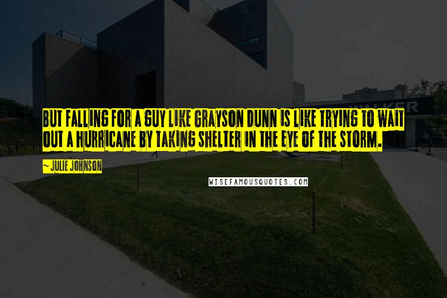 Julie Johnson Quotes: But falling for a guy like Grayson Dunn is like trying to wait out a hurricane by taking shelter in the eye of the storm.