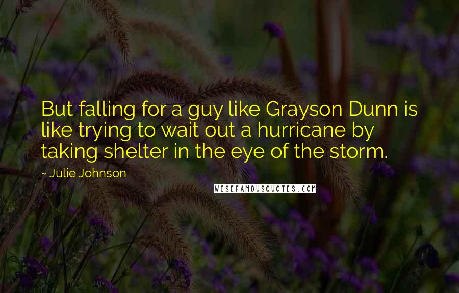 Julie Johnson Quotes: But falling for a guy like Grayson Dunn is like trying to wait out a hurricane by taking shelter in the eye of the storm.
