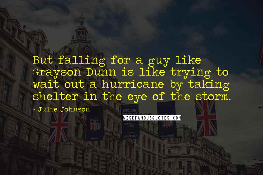 Julie Johnson Quotes: But falling for a guy like Grayson Dunn is like trying to wait out a hurricane by taking shelter in the eye of the storm.