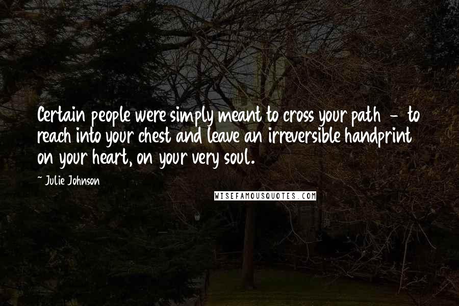 Julie Johnson Quotes: Certain people were simply meant to cross your path - to reach into your chest and leave an irreversible handprint on your heart, on your very soul.