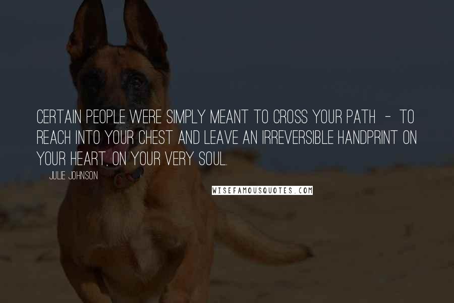 Julie Johnson Quotes: Certain people were simply meant to cross your path - to reach into your chest and leave an irreversible handprint on your heart, on your very soul.