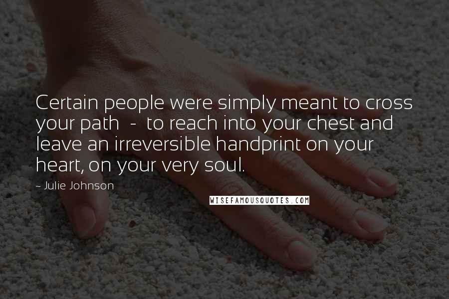 Julie Johnson Quotes: Certain people were simply meant to cross your path - to reach into your chest and leave an irreversible handprint on your heart, on your very soul.