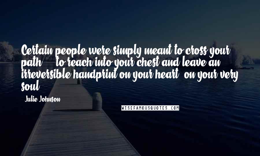 Julie Johnson Quotes: Certain people were simply meant to cross your path - to reach into your chest and leave an irreversible handprint on your heart, on your very soul.