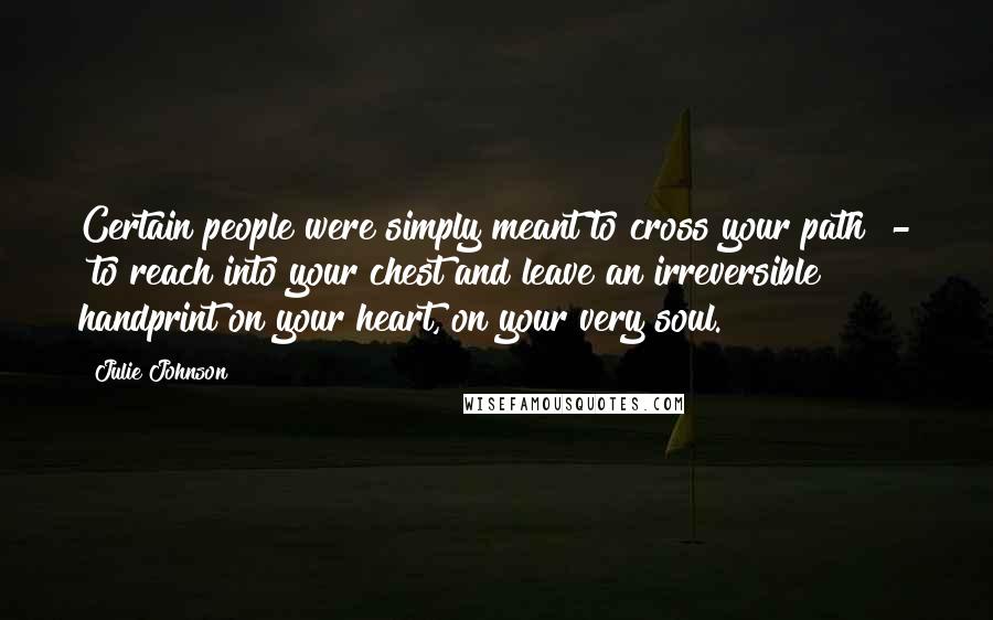Julie Johnson Quotes: Certain people were simply meant to cross your path - to reach into your chest and leave an irreversible handprint on your heart, on your very soul.