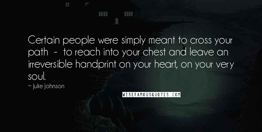 Julie Johnson Quotes: Certain people were simply meant to cross your path - to reach into your chest and leave an irreversible handprint on your heart, on your very soul.