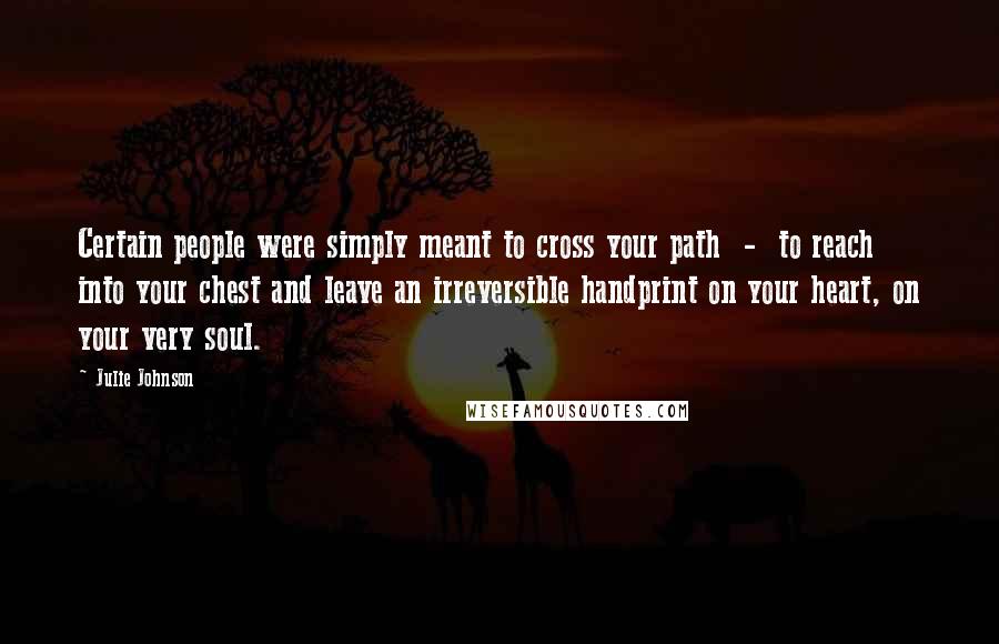 Julie Johnson Quotes: Certain people were simply meant to cross your path - to reach into your chest and leave an irreversible handprint on your heart, on your very soul.
