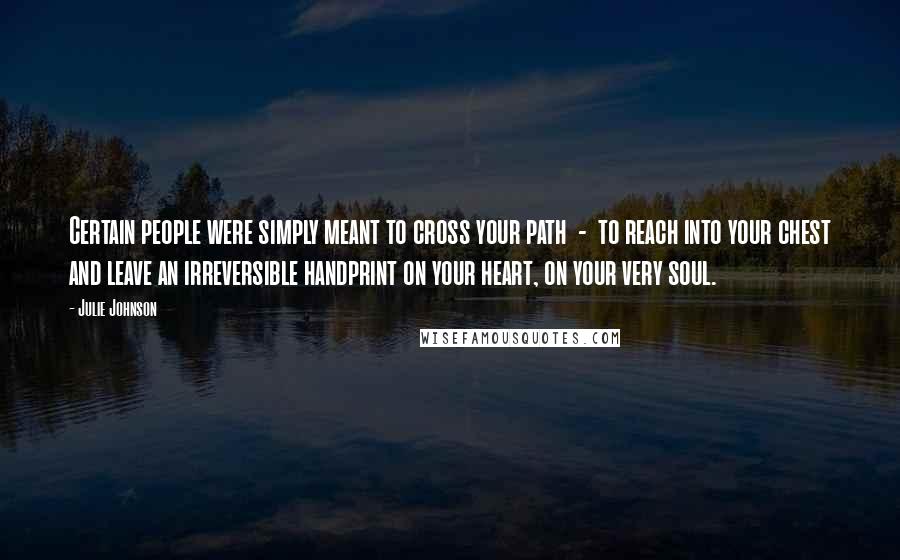 Julie Johnson Quotes: Certain people were simply meant to cross your path  -  to reach into your chest and leave an irreversible handprint on your heart, on your very soul.