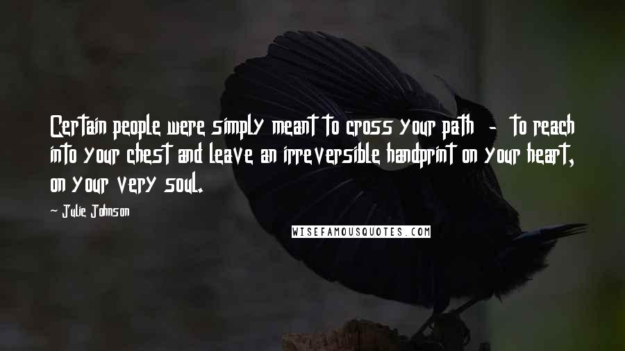 Julie Johnson Quotes: Certain people were simply meant to cross your path - to reach into your chest and leave an irreversible handprint on your heart, on your very soul.