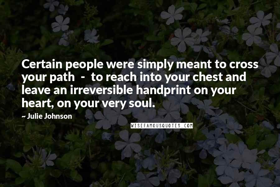 Julie Johnson Quotes: Certain people were simply meant to cross your path - to reach into your chest and leave an irreversible handprint on your heart, on your very soul.