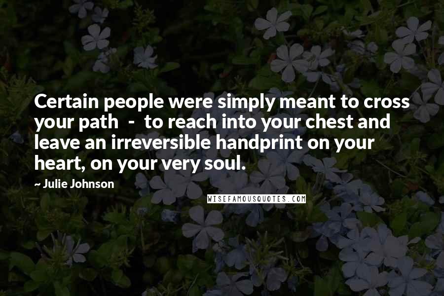 Julie Johnson Quotes: Certain people were simply meant to cross your path  -  to reach into your chest and leave an irreversible handprint on your heart, on your very soul.