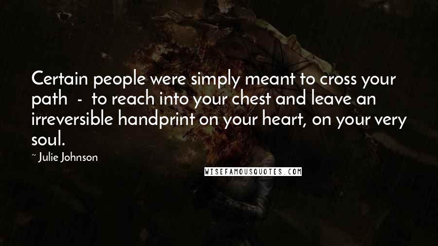 Julie Johnson Quotes: Certain people were simply meant to cross your path  -  to reach into your chest and leave an irreversible handprint on your heart, on your very soul.