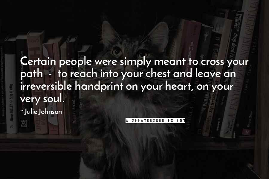Julie Johnson Quotes: Certain people were simply meant to cross your path - to reach into your chest and leave an irreversible handprint on your heart, on your very soul.
