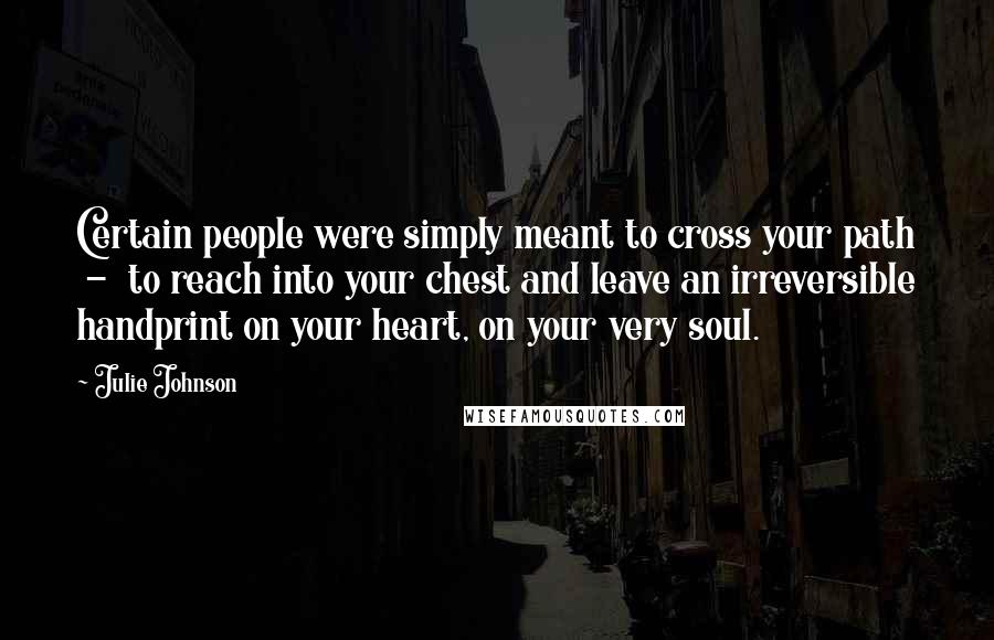 Julie Johnson Quotes: Certain people were simply meant to cross your path  -  to reach into your chest and leave an irreversible handprint on your heart, on your very soul.