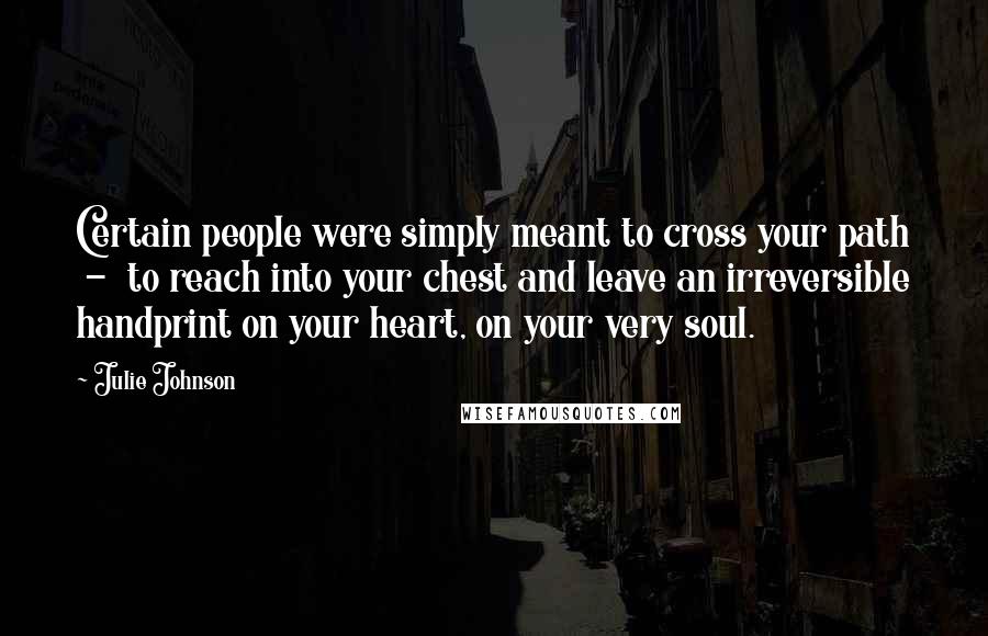 Julie Johnson Quotes: Certain people were simply meant to cross your path - to reach into your chest and leave an irreversible handprint on your heart, on your very soul.