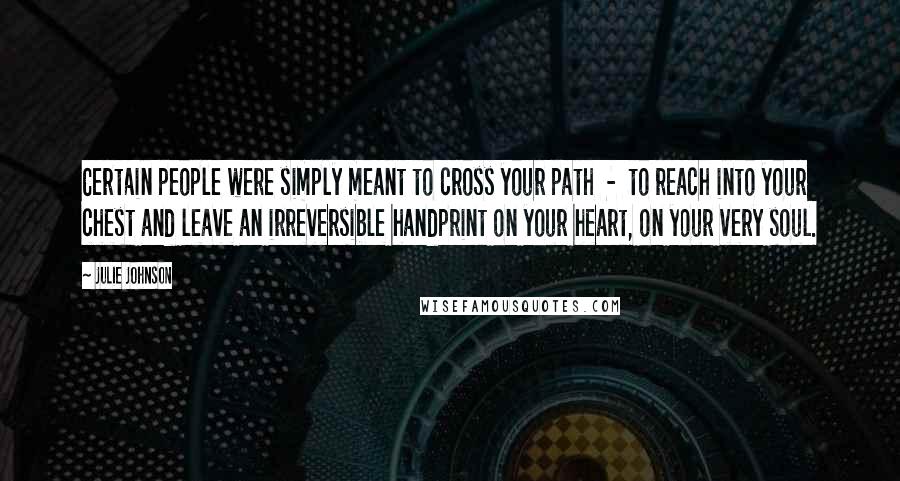 Julie Johnson Quotes: Certain people were simply meant to cross your path - to reach into your chest and leave an irreversible handprint on your heart, on your very soul.