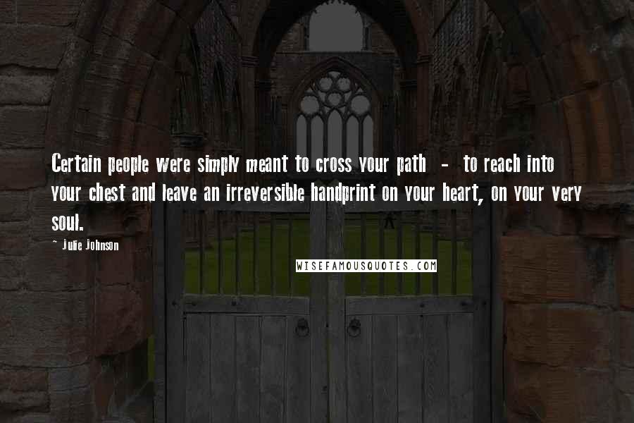 Julie Johnson Quotes: Certain people were simply meant to cross your path - to reach into your chest and leave an irreversible handprint on your heart, on your very soul.